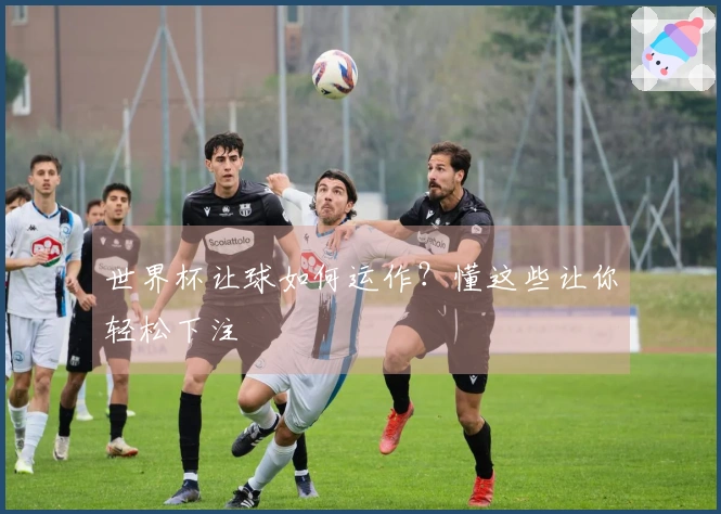 世界杯让球如何运作？懂这些让你轻松下注