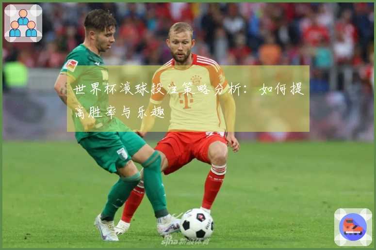 世界杯滚球投注策略分析：如何提高胜率与乐趣