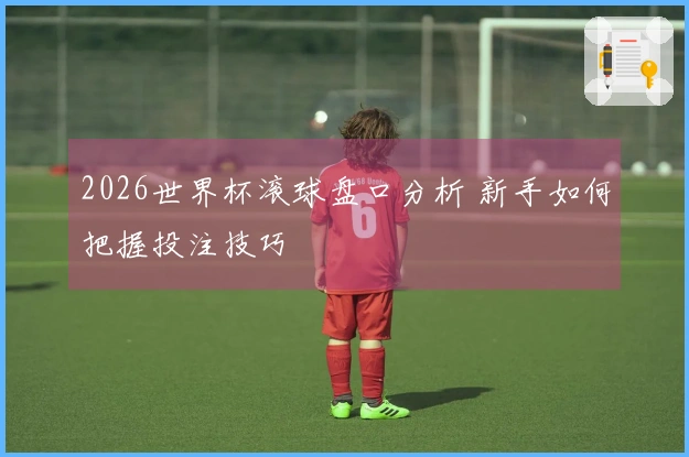 2026世界杯滚球盘口分析 新手如何把握投注技巧