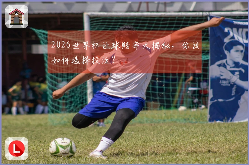 2026世界杯让球赔率大揭秘，你该如何选择投注？