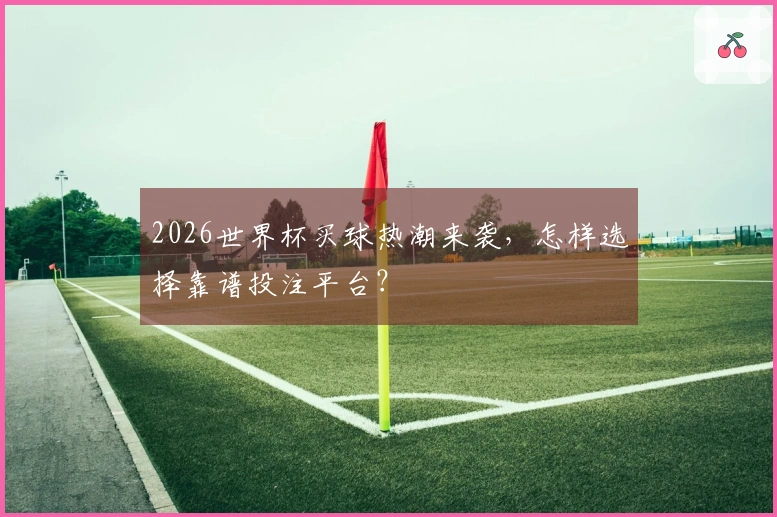 2026世界杯买球热潮来袭，怎样选择靠谱投注平台？