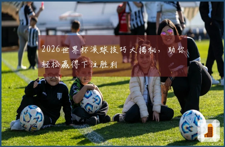2026世界杯滚球技巧大揭秘，助你轻松赢得下注胜利